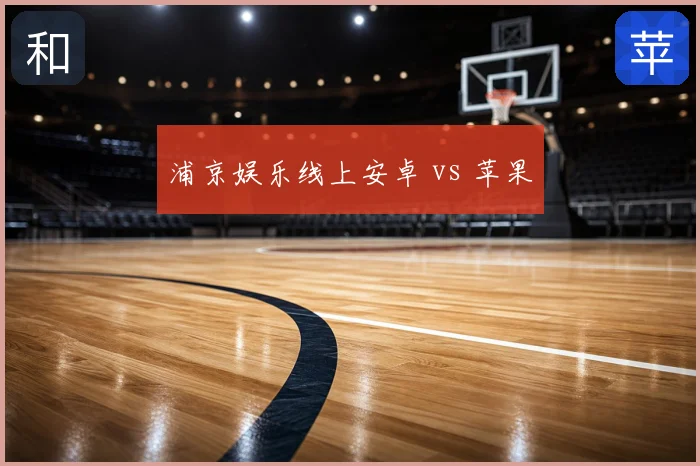 浦京娱乐线上安卓 vs 苹果
